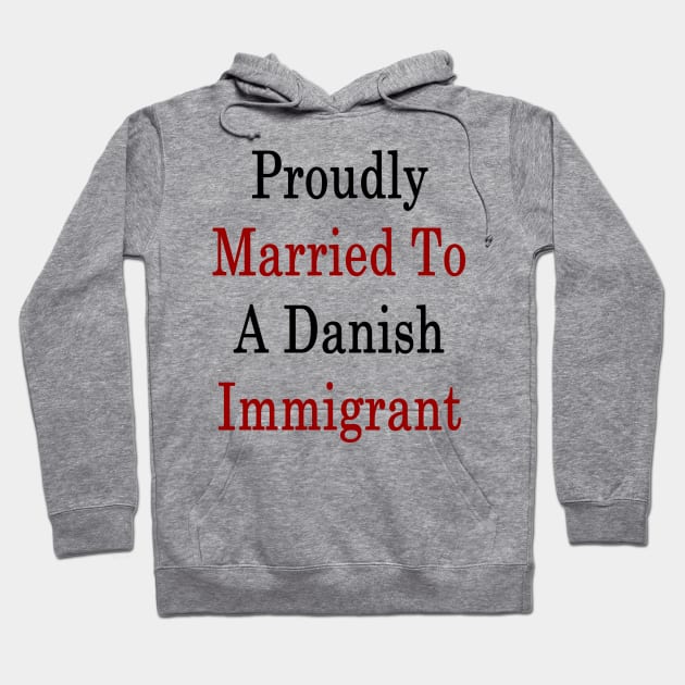 Proudly Married To A Danish Immigrant Hoodie by supernova23